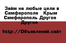 Займ на любые цели в Симферополе - Крым, Симферополь Другое » Другое   